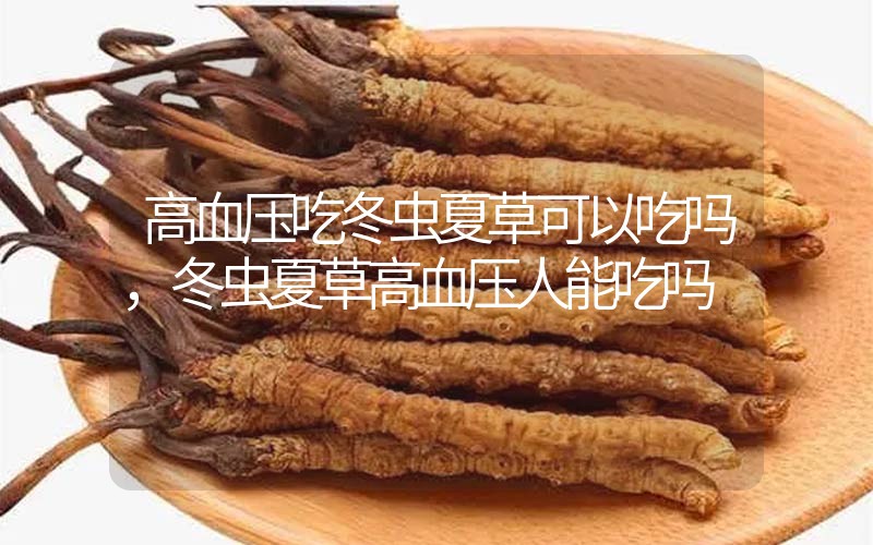 高血壓吃冬蟲(chóng)夏草可以吃嗎？冬蟲(chóng)夏草高血壓人能吃嗎？